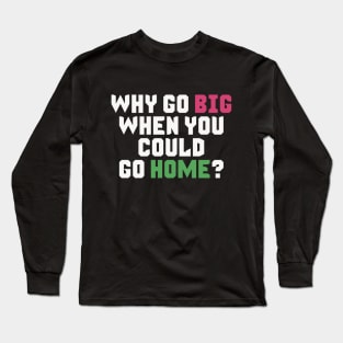 Why Go Big When You Could Go Home? Long Sleeve T-Shirt